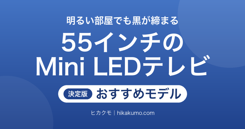 【26年最新】55インチのMini LEDテレビおすすめ7選！明るい部屋でも黒が締まる高コントラストモデル