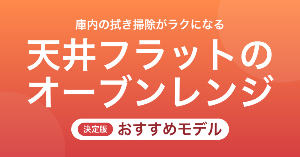 【26年最新】天井フラットのオーブンレンジおすすめ8選！庫内の拭き掃除がラクなモデル