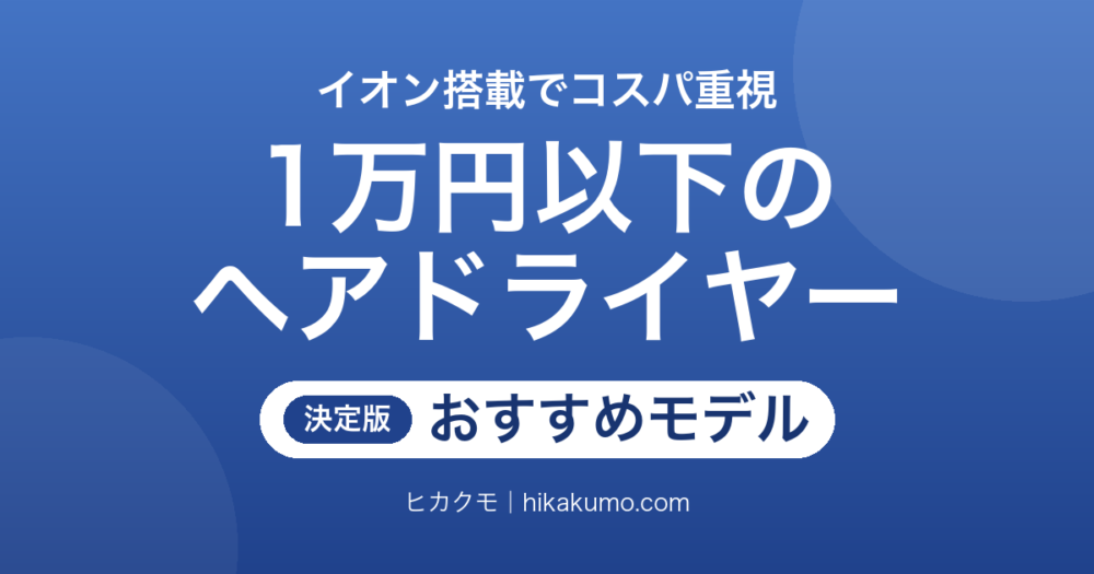 【26年最新】1万円以下のヘアドライヤーおすすめ7選！イオン搭載で選ぶコスパモデル