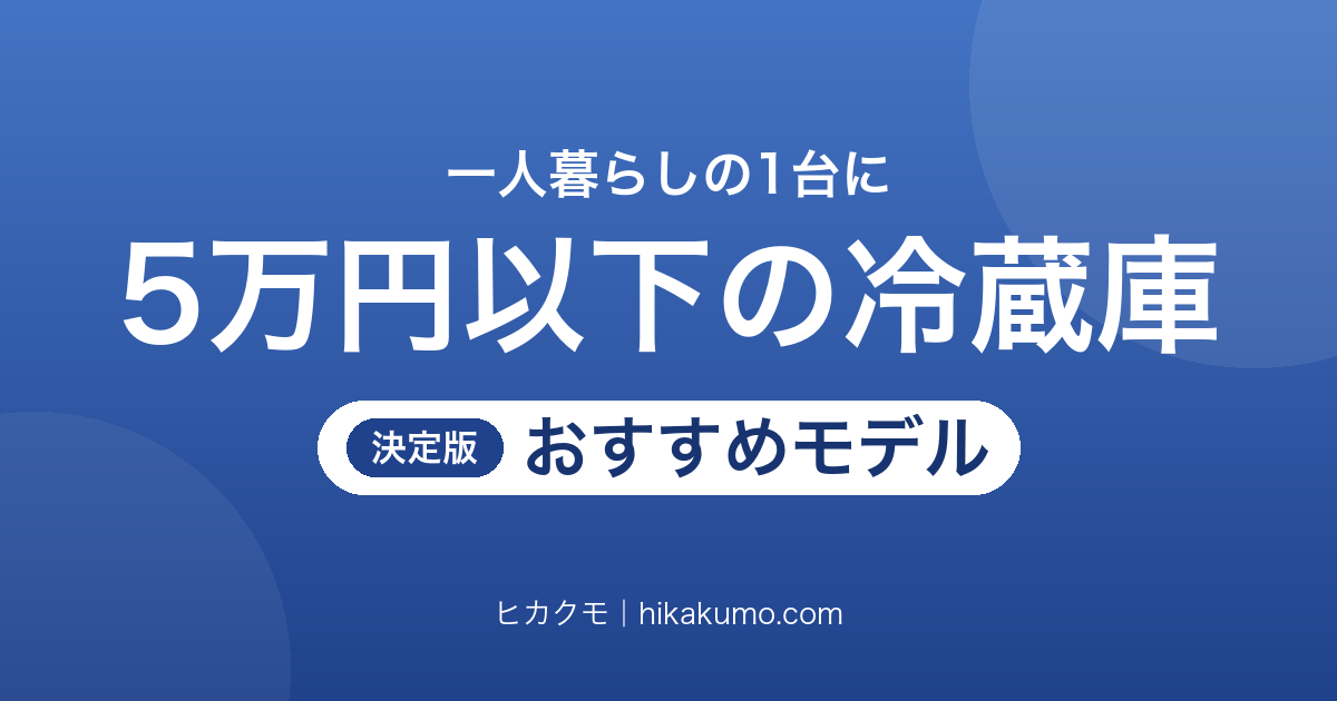 【26年最新】5万円以下の冷蔵庫おすすめ6選!一人暮らしは霜取りと冷凍室の広さで選ぶ